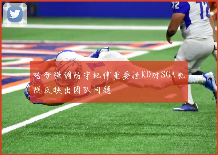 哈登强调防守纪律重要性KD对SGA犯规反映出团队问题