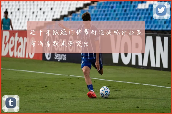 近十年欧冠门将零封场次统计拉亚布冯索默表现突出