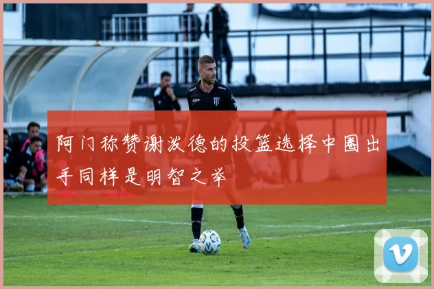 阿门称赞谢泼德的投篮选择中圈出手同样是明智之举
