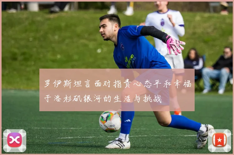 罗伊斯坦言面对指责心态平和幸福于洛杉矶银河的生活与挑战