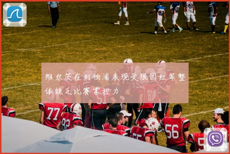 维尔茨在利物浦表现受限因红军整体缺乏比赛掌控力