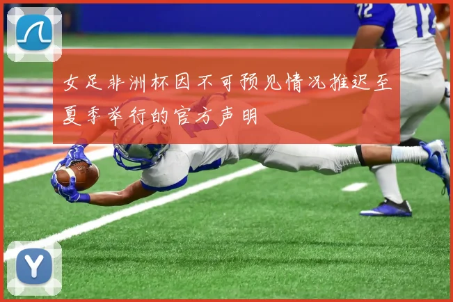 女足非洲杯因不可预见情况推迟至夏季举行的官方声明