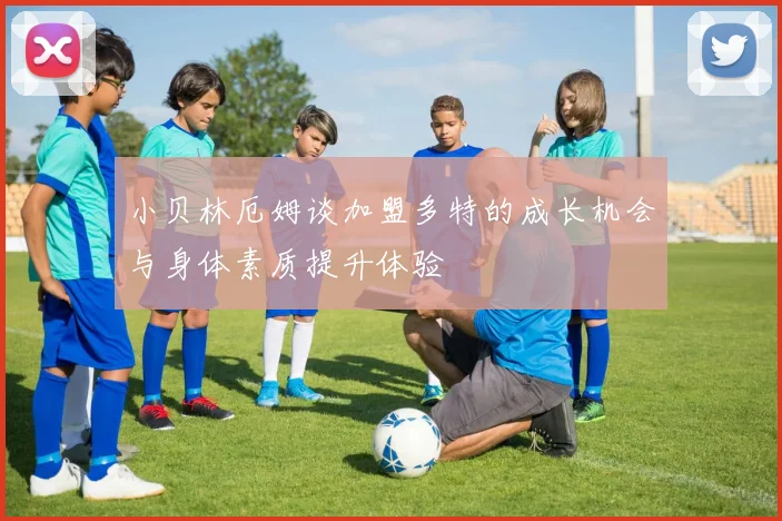 小贝林厄姆谈加盟多特的成长机会与身体素质提升体验