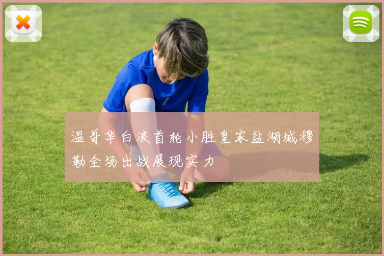 温哥华白浪首轮小胜皇家盐湖城穆勒全场出战展现实力