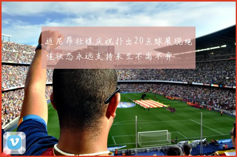 迈尼昂社媒庆祝扑出20点球展现绝佳状态永远支持米兰不离不弃