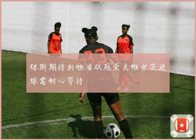 琼斯期待利物浦双冠荣光维尔茨进球需耐心等待