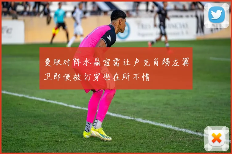 曼联对阵水晶宫需让卢克肖踢左翼卫即便被打穿也在所不惜