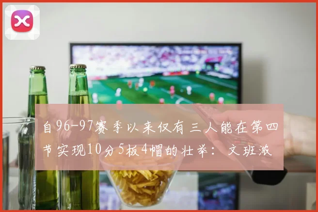 自96-97赛季以来仅有三人能在第四节实现10分5板4帽的壮举：文班浓眉伍德