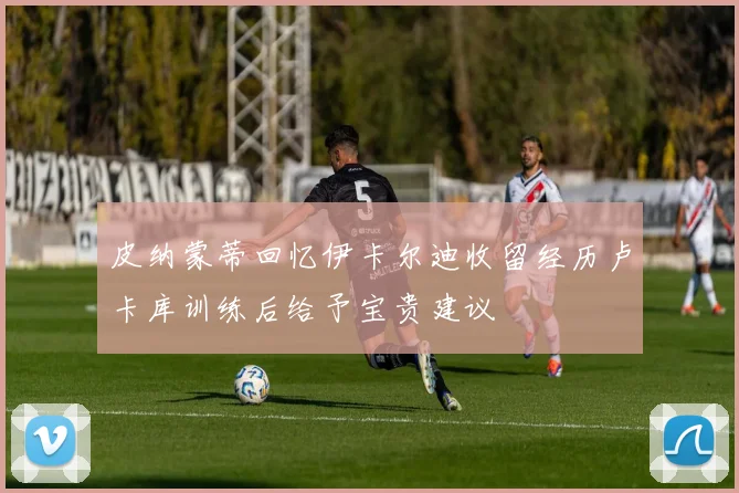 皮纳蒙蒂回忆伊卡尔迪收留经历卢卡库训练后给予宝贵建议