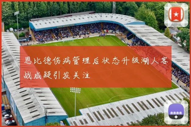 恩比德伤病管理后状态升级湖人客战成疑引发关注