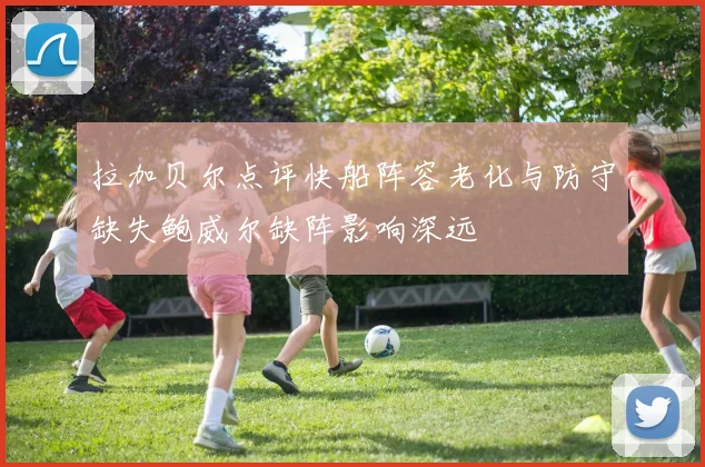拉加贝尔点评快船阵容老化与防守缺失鲍威尔缺阵影响深远