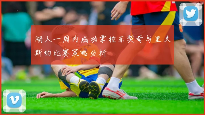 湖人一周内成功掌控东契奇与里夫斯的比赛策略分析