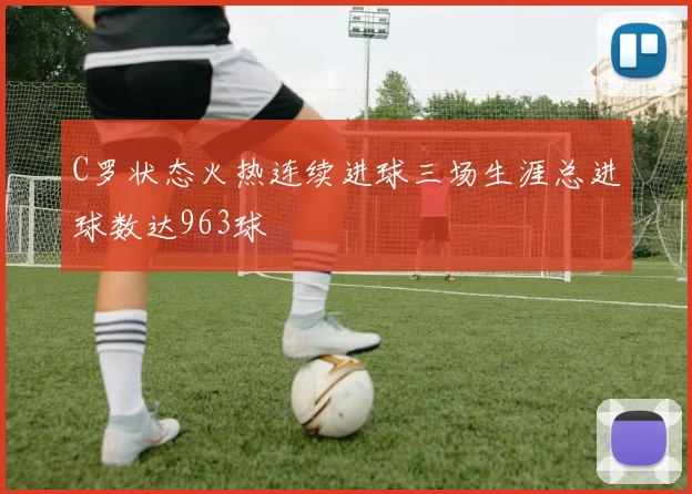 C罗状态火热连续进球三场生涯总进球数达963球