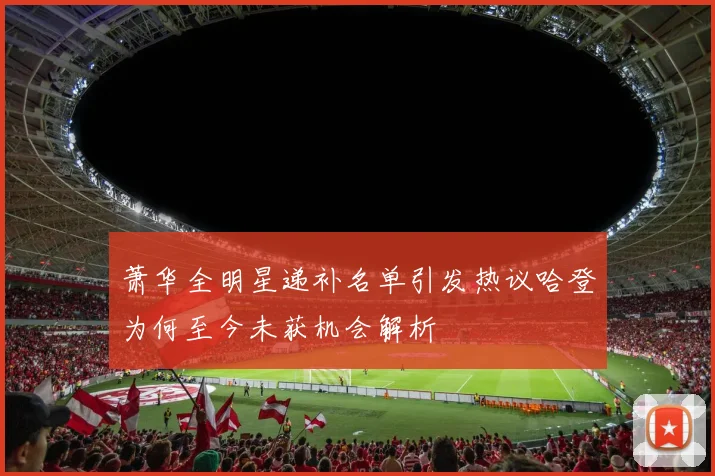 萧华全明星递补名单引发热议哈登为何至今未获机会解析