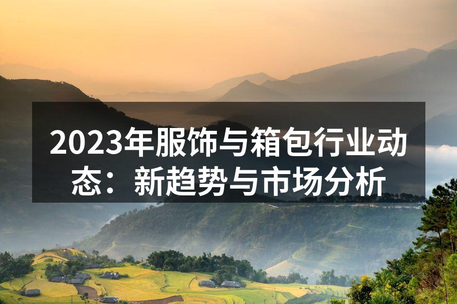 2023年服饰与箱包行业动态:新趋势与市