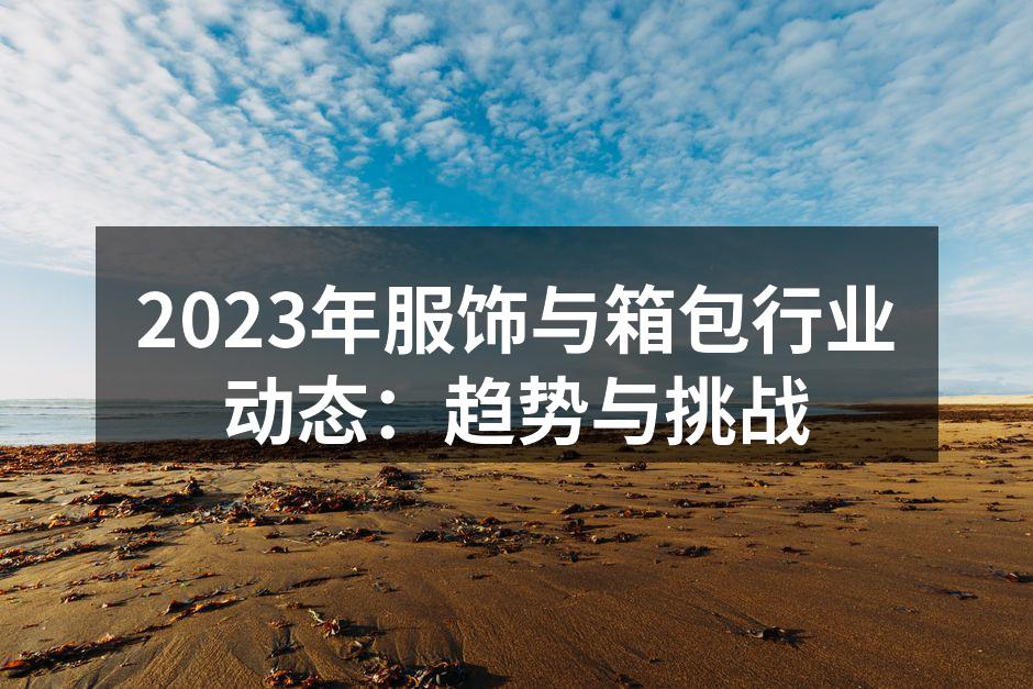 2023年服饰与箱包行业动态:趋势与挑战