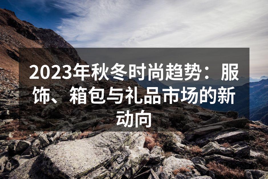 2023年秋冬时尚趋势:服饰、箱包与礼品