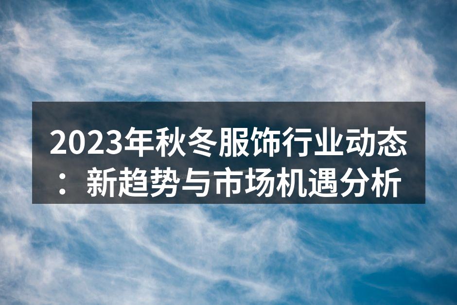 2023年秋冬服饰行业动态：新趋势与市场