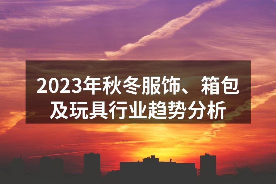 2023年秋冬服饰、箱包及玩具行业趋势分